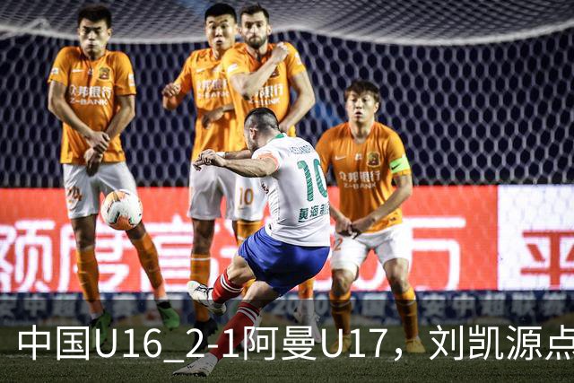 中国U16 2-1阿曼U17，刘凯源点射&染红，彭显宸建功