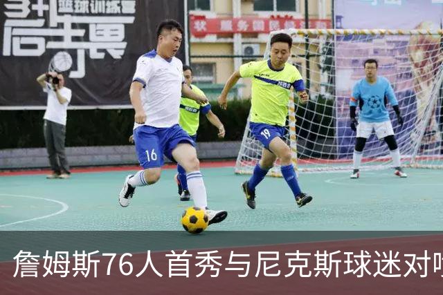 詹姆斯76人首秀与尼克斯球迷对喷：我来自俄亥俄