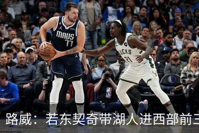 路威：若东契奇带湖人进西部前三，他绝对该进MVP讨论